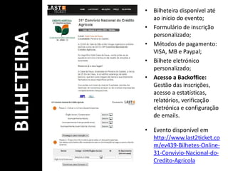 • Bilheteira disponível até
ao início do evento;
• Formulário de inscrição
personalizado;
• Métodos de pagamento:
VISA, MB e Paypal;
• Bilhete eletrónico
personalizado;
• Acesso a Backoffice:
Gestão das inscrições,
acesso a estatísticas,
relatórios, verificação
eletrónica e configuração
de emails.
• Evento disponível em
http://www.last2ticket.co
m/ev439-Bilhetes-Online-
31-Convivio-Nacional-do-
Credito-Agricola
BILHETEIRA
 