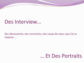 Des Interview…Des découvertes, des rencontres, des coups de cœur, que j’ai su imposer …… Et Des Portraits