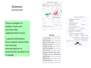 Science:
      Animal Unit




These examples of
student work were
activities that
supplemented lessons.

 I gained information
from students about what
was learned,
misconceptions or
material that needed to be
re-taught.
 