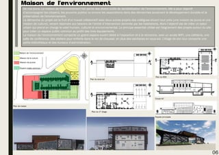 Maison de l’environnement
De nos jours, La maison de l'environnement fait partie des divers outils de sensibilisation de l’environnement, elle a pour objectif
d’accompagner les citoyens, les pouvoirs publics ou encore les associations dans des démarches soutenant le développement durable et la
préservation de l'environnement.
La démarche du projet est le fruit d'un travail collaboratif avec deux autres projets des collègues situant tout près (une maison de jeune et une
maison de culture), venant répondre aux besoins de l’entité d’intervention dominée par les habitations. Alors l’objectif est de créer un salon
urbain qui prend en charge le volet humain, culturel et environnemental. Le principe essentiel utilisé est l'alignement des projets autour du site
pour créer un espace public commun au profit des trois équipements.
La maison de l’environnement comporte un grand espace ouvert dédié à l’exposition et à la rencontre, avec un accès WIFI, une cafeteria, une
salle de conférence, des ateliers pour enfants dans le rez de chaussé, en plus des sanitaires en sous-sol. L’étage de son tour comporte une
petite bibliothèque et des bureaux d’administration.
Coupe AA’
Façade principale
Plan de masse
Plan du sous sol
Plan du RDC
Plan du 1er étage
06
Maison de l’environnement
Maison de la culture
Maison de jeunes
Espace public commun
 