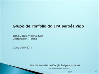 Grupo de Portfolio da EPA Berbés Vigo Elena, Jesús, Víctor & Juan  Coordinación : Teresa    Curso 2010-2011 Imaxes sacadas de Google Image e privadas  Epa Berbés Portfolio 2010-2011  ttg.11 