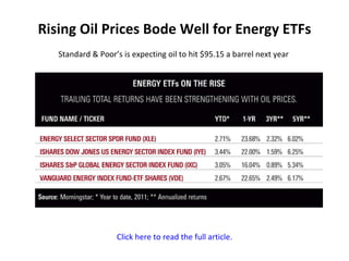 Rising Oil Prices Bode Well for Energy ETFs Standard & Poor’s is expecting oil to hit $95.15 a barrel next year  Click here to read the full article. 