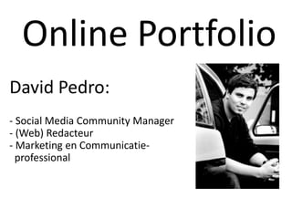 Online Portfolio
David Pedro:
- Social Media Community Manager
- (Web) Redacteur
- Marketing en Communicatieprofessional

 