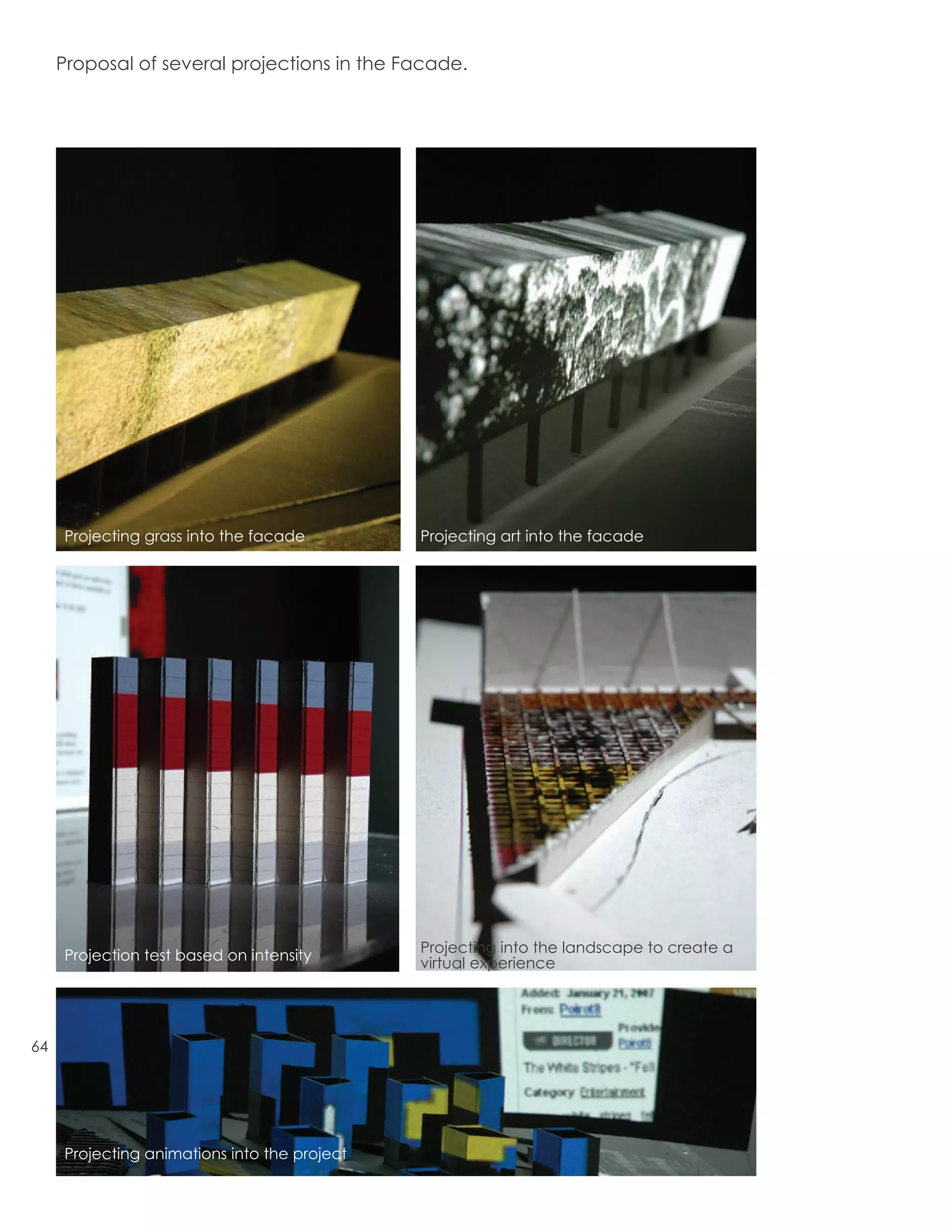 Proposal of several projections in the Facade.




     Projecting grass into the facade         Projecting art into the facade




                                              Projecting into the landscape to create a
     Projection test based on intensity       virtual experience




64




     Projecting animations into the project
 