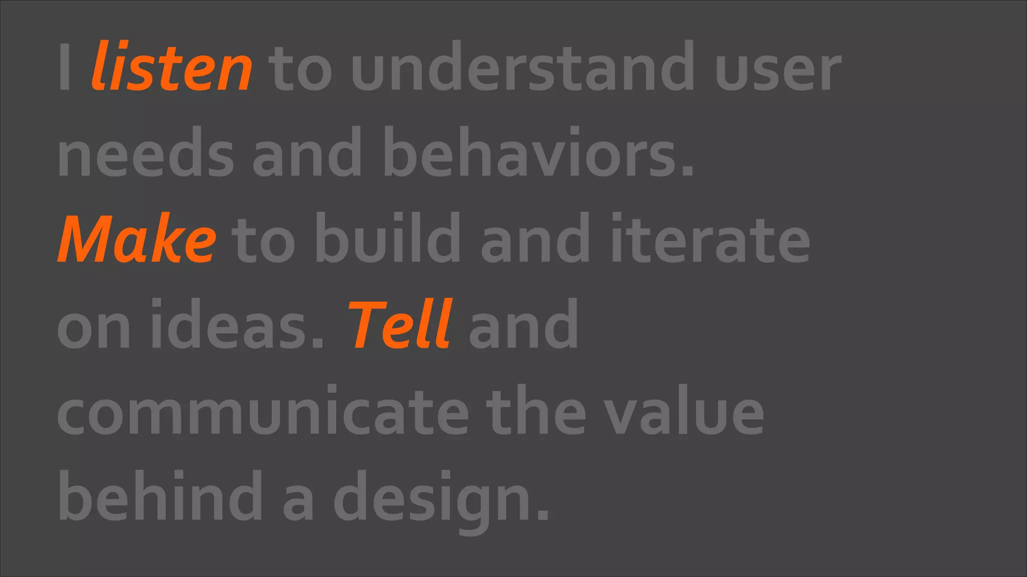 I	
  listen	
  to	
  understand	
  user	
  
needs	
  and	
  behaviors.	
  
Make	
  to	
  build	
  and	
  iterate	
  
on	
  ideas.	
  Tell	
  and	
  
communicate	
  the	
  value	
  
behind	
  a	
  design.

 