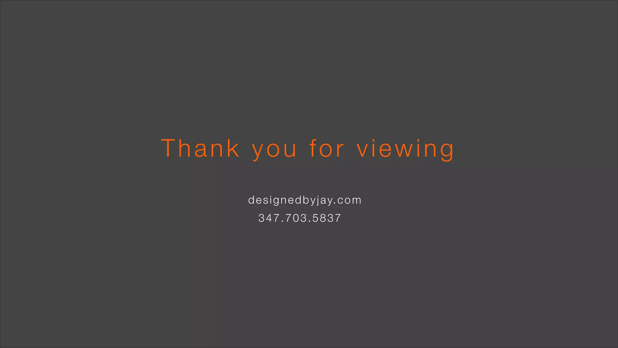 Thank you for viewing
d e s i g n e d b y j a y. c o m
347.703.5837

 