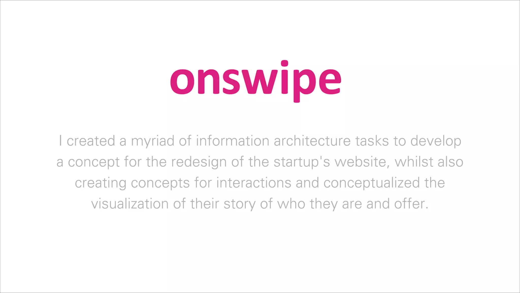 I created a myriad of information architecture tasks to develop
a concept for the redesign of the startup's website, whilst also
creating concepts for interactions and conceptualized the
visualization of their story of who they are and offer.

 