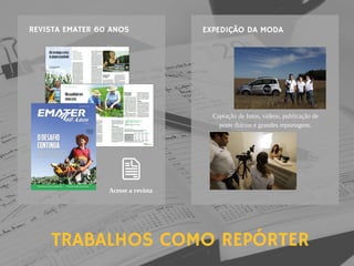 TRABALHOS COMO REPÓRTER
EXPEDIÇÃO DA MODAREVISTA EMATER 60 ANOS
Acesse a revista
Captação de fotos, vídeos, publicação de
posts diários e grandes reportagens.
 