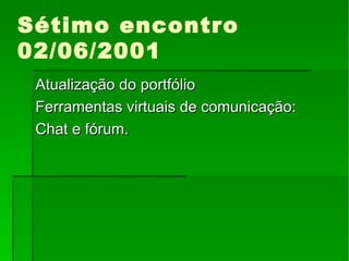Sétimo encontro 02/06/2001 Atualização do portfólio Ferramentas virtuais de comunicação:  Chat e fórum. 