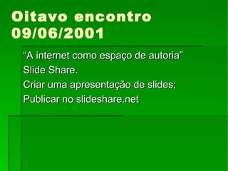 Oitavo encontro 09/06/2001 “ A internet como espaço de autoria” Slide Share. Criar uma apresentação de slides; Publicar no slideshare.net 