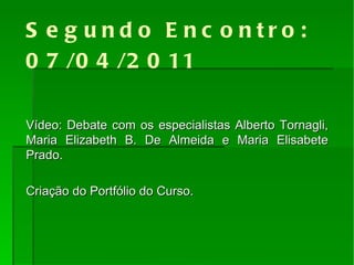 Segundo Encontro: 07/04/2011   Vídeo: Debate com os especialistas Alberto Tornagli, Maria Elizabeth B. De Almeida e Maria Elisabete Prado. Criação do Portfólio do Curso. 
