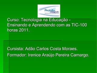 Curso: Tecnologia na Educação - Ensinando e Aprendendo com as TIC-100 horas 2011. Cursista: Adão Carlos Costa Moraes. Formador: Irenice Araújo Pereira Camargo.  