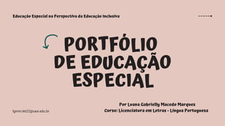 PORTFÓLIO
DE EDUCAÇÃO
ESPECIAL
Por Luana Gabrielly Macedo Marques
Curso: Licenciatura em Letras - Língua Portuguesa
Educação Especial na Perspectiva da Educação Inclusiva
lgmm.let22@uea.edu.br
 