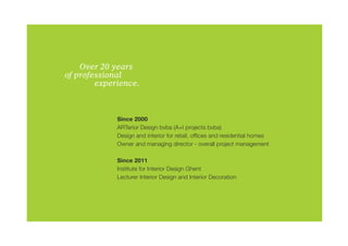 Over 20 years
of professional
		      experience.



             Since 2000
             ARTerior Design bvba (A+I projects bvba)
             Design and interior for retail, offices and residential homes
             Owner and managing director - overall project management

             Since 2011
             Institute for Interior Design Ghent
             Lecturer Interior Design and Interior Decoration
 