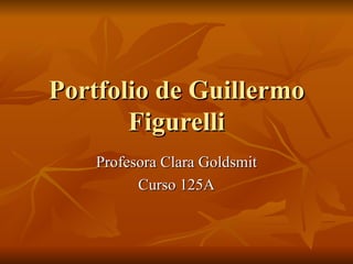 Portfolio de Guillermo Figurelli Profesora Clara Goldsmit Curso 125A 