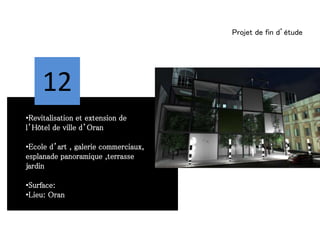 Projet de fin d’étude
12
•Revitalisation et extension de
l’Hôtel de ville d’Oran
•Ecole d’art , galerie commerciaux,
esplanade panoramique ,terrasse
jardin
•Surface:
•Lieu: Oran
 