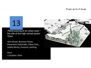 Projet de fin d’étude
13
•Restructuring of an urban area ''
the site of the high school pastor
'Oran
•Art School, Business Tower,
Panoramic Esplanade, Urban Park ,
media library, museum, parking
Area:
• Location: Oran
 