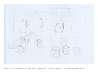 Exercício de perspectiva - Lápis sobre papel suﬁt. / Página anterior - carvão sobre papel jornal.
 