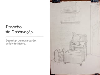Desenho
de Observação
Desenhar, por observação,
ambiente interno.
 