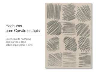 Hachuras
com Carvão e Lápis
Exercícios de hachuras
com carvão e lápis
sobre papel jornal e suﬁt.
 