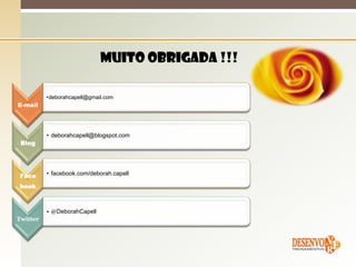 Muito obrigada !!!

          •deborahcapell@gmail.com
E-mail




          • deborahcapell@blogspot.com
 Blog




 Face     • facebook.com/deborah.capell

book



          • @DeborahCapell
Twitter
 