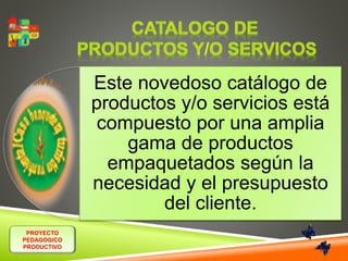 PROYECTO 
PEDAGOGICO 
PRODUCTIVO 
Este novedoso catálogo de 
productos y/o servicios está 
compuesto por una amplia 
gama de productos 
empaquetados según la 
necesidad y el presupuesto 
del cliente. 
 