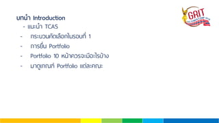 บทนํา Introduction
- แนะนํา TCAS
- กระบวนคัดเลือกในรอบที่ 1
- การยื่น Portfolio
- Portfolio 10 หน้าควรจะมีอะไรบ้าง
- มาดูเกณฑ์Portfolio แต่ละคณะ
 