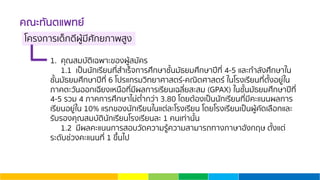 คณะทันตแพทย์
1. คุณสมบัติเฉพาะของผู้สมัคร
1.1 เป็นนักเรียนที่สําเร็จการศึกษาชั้นมัธยมศึกษาปีที่ 4-5 และกําลังศึกษาใน
ชั้นมัธยมศึกษาปีที่ 6 โปรแกรมวิทยาศาสตร์-คณิตศาสตร์ ในโรงเรียนที่ตั้งอยู่ใน
ภาคตะวันออกเฉียงเหนือที่มีผลการเรียนเฉลี่ยสะสม (GPAX) ในชั้นมัธยมศึกษาปีที่
4-5 รวม 4 ภาคการศึกษาไม่ตํ่ากว่า 3.80 โดยต้องเป็นนักเรียนที่มีคะแนนผลการ
เรียนอยู่ใน 10% แรกของนักเรียนในแต่ละโรงเรียน โดยโรงเรียนเป็นผู้คัดเลือกและ
รับรองคุณสมบัตินักเรียนโรงเรียนละ 1 คนเท่านั้น
1.2 มีผลคะแนนการสอบวัดความรู้ความสามารถทางภาษาอังกฤษ ตั้งแต่
ระดับช่วงคะแนนที่ 1 ขึ้นไป
โครงการเด็กดีผู้มีศักยภาพสูง
 