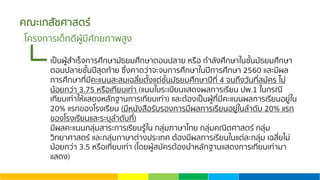 คณะเภสัชศาสตร์
เป็นผู้สําเร็จการศึกษามัธยมศึกษาตอนปลาย หรือ กําลังศึกษาในชั้นมัธยมศึกษา
ตอนปลายชั้นปีสุดท้าย ซึ่งคาดว่าจะจบการศึกษาในปีการศึกษา 2560 และมีผล
การศึกษาที่มีคะแนนสะสมเฉลี่ยตั้งแต่ชั้นมัธยมศึกษาปีที่ 4 จนถึงวันที่สมัคร ไม่
น้อยกว่า 3.75 หรือเทียบเท่า (แนบใบระเบียนแสดงผลการเรียน ปพ.1 ในกรณี
เทียบเท่าให้แสดงหลักฐานการเทียบเท่า) และต้องเป็นผู้ที่มีคะแนนผลการเรียนอยู่ใน
20% แรกของโรงเรียน (มีหนังสือรับรองการมีผลการเรียนอยู่ในลําดับ 20% แรก
ของโรงเรียนและระบุลําดับที่)
มีผลคะแนนกลุ่มสาระการเรียนรู้ใน กลุ่มภาษาไทย กลุ่มคณิตศาสตร์ กลุ่ม
วิทยาศาสตร์ และกลุ่มภาษาต่างประเทศ ต้องมีผลการเรียนในแต่ละกลุ่ม เฉลี่ยไม่
น้อยกว่า 3.5 หรือเทียบเท่า (โดยผู้สมัครต้องนําหลักฐานแสดงการเทียบเท่ามา
แสดง)
โครงการเด็กดีผู้มีศักยภาพสูง
 