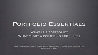 Portfolio Essentials
         What is a portfolio?
   What might a portfolio look like?

Adapted from Approach to Portfolio Development, Mr. Patrick Dickson, Ph.
                           Education at MSU
 