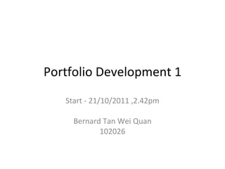 Portfolio Development 1 Start - 21/10/2011 ,2.42pm Bernard Tan Wei Quan 102026 