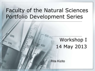 Faculty of the Natural Sciences
Portfolio Development Series
Workshop I
14 May 2013
Rita Kizito
 