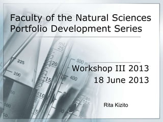 Faculty of the Natural Sciences
Portfolio Development Series
Workshop III 2013
18 June 2013
Rita Kizito
 