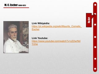 M. C. Escher (1898-1972)
Link Wikipédia:
https://pt.wikipedia.org/wiki/Maurits_Cornelis_
Escher
Link Youtube:
https://www.youtube.com/watch?v=zZ2wrNd
Ychw
OpArt
 