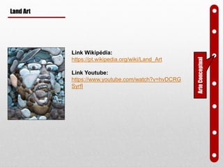 Land Art
Link Wikipédia:
https://pt.wikipedia.org/wiki/Land_Art
Link Youtube:
https://www.youtube.com/watch?v=hvDCRG
SyrfI
ArteConceptual
 
