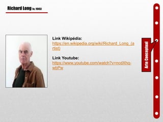 Richard Long (n. 1945)
Link Wikipédia:
https://en.wikipedia.org/wiki/Richard_Long_(a
rtist)
Link Youtube:
https://www.youtube.com/watch?v=ncdXhq-
wbPw
ArteConceptual
 