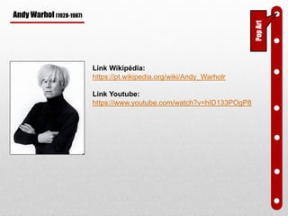 PopArt
Andy Warhol (1928-1987)
Link Wikipédia:
https://pt.wikipedia.org/wiki/Andy_Warholr
Link Youtube:
https://www.youtube.com/watch?v=hID133POgP8
 