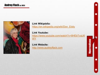 Andrey Flack (n. 1931)
Link Wikipédia:
https://en.wikipedia.org/wiki/Don_Eddy
Link Youtube:
https://www.youtube.com/watch?v=8HEbTvqU6
WY
Link Website:
http://www.audreyflack.com
Hiperrealismo
 