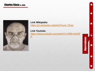 Charles Close (n. 1940)
Link Wikipédia:
https://pt.wikipedia.org/wiki/Chuck_Close
Link Youtube:
https://www.youtube.com/watch?v=hRfe1skdQf
A
Hiperrealismo
 