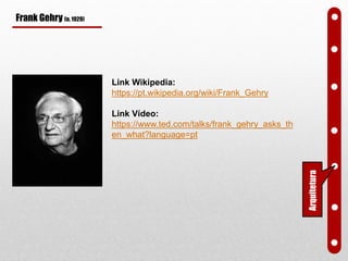 Frank Gehry (n. 1929)
Link Wikipedia:
https://pt.wikipedia.org/wiki/Frank_Gehry
Link Vídeo:
https://www.ted.com/talks/frank_gehry_asks_th
en_what?language=pt
Arquitetura
 
