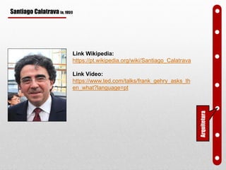 Santiago Calatrava (n. 1951)
Link Wikipedia:
https://pt.wikipedia.org/wiki/Santiago_Calatrava
Link Vídeo:
https://www.ted.com/talks/frank_gehry_asks_th
en_what?language=pt
Arquitetura
 