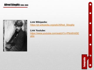 Alfred Stieglitz (1864–1946)
Link Wikipedia:
https://pt.wikipedia.org/wiki/Alfred_Stieglitz
Link Youtube:
https://www.youtube.com/watch?v=PNn6H4SE
gQc
Fotografia
 