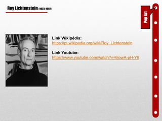 PopArt
Roy Lichtenstein (1923-1997)
Link Wikipédia:
https://pt.wikipedia.org/wiki/Roy_Lichtenstein
Link Youtube:
https://www.youtube.com/watch?v=6jowA-pH-Y8
 