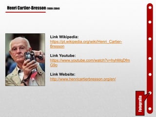 Henri Cartier-Bresson (1908-2004)
Link Wikipedia:
https://pt.wikipedia.org/wiki/Henri_Cartier-
Bresson
Link Youtube:
https://www.youtube.com/watch?v=hyhMqDfm
G9o
Link Website:
http://www.henricartierbresson.org/en/
Fotografia
 