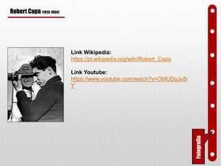 Robert Capa (1913-1954)
Link Wikipedia:
https://pt.wikipedia.org/wiki/Robert_Capa
Link Youtube:
https://www.youtube.com/watch?v=ObfUDpJu5i
Y
Fotografia
 