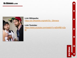 Os Gêmeos (n. 1974)
Link Wikipedia:
https://pt.wikipedia.org/wiki/Os_Gêmeos
Link Youtube:
https://www.youtube.com/watch?v=sElnRB1nZp
M
ArteUrbana
 