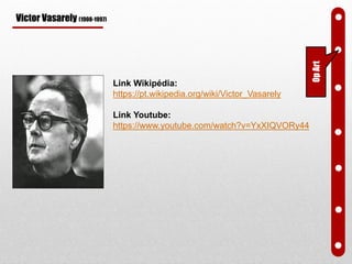 Victor Vasarely (1908-1997)
Link Wikipédia:
https://pt.wikipedia.org/wiki/Victor_Vasarely
Link Youtube:
https://www.youtube.com/watch?v=YxXIQVORy44
OpArt
 