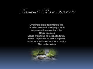 Fernando Pessoa 1915-1920
     Um princípio leve de primavera fria,
    Um sabor primaveril a longínquo verão
        Nesta manhã, que o sol se enfia
               No meu coração
    Soluço improfícuo da saciedade da vida
    Baldada imprecisão de sonhar e querer.
   Passo por um desalento como na descida
              Que vae ter a viver.
 