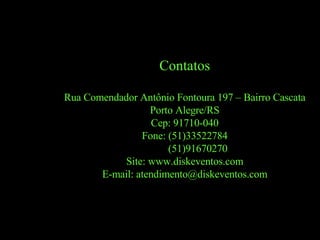 Contatos Rua Comendador Antônio Fontoura 197 – Bairro Cascata Porto Alegre/RS Cep: 91710-040 Fone: (51)33522784 (51)91670270 Site: www.diskeventos.com E-mail: atendimento@diskeventos.com 