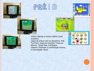 Vídeos: fábulas e contos infantis/ horta
suspensa
Jogos de pintura com os aplicativos: Ariê ,
Tux Paint, Jogos da memória Turma da
Mônica , Smart Kids, Edinfjogos
Objetivo: Estimular a coordenação motora
e a percepção visual .
 